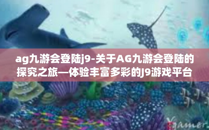 ag九游会登陆j9-关于AG九游会登陆的探究之旅—体验丰富多彩的J9游戏平台-ag九游会登陆j9