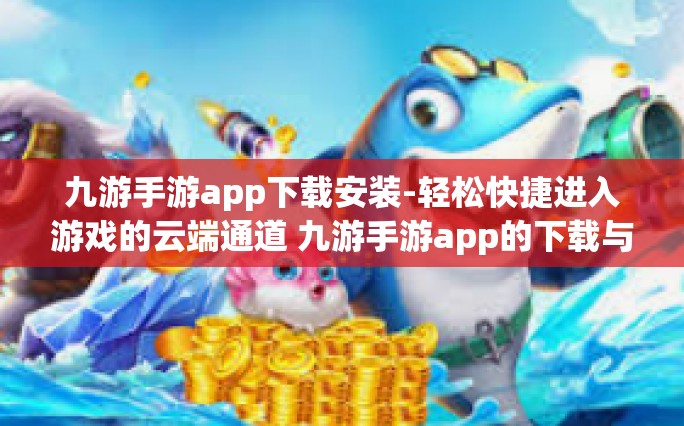九游手游app下载安装-轻松快捷进入游戏的云端通道 九游手游app的下载与安装体验指南-九游手游app下载安装