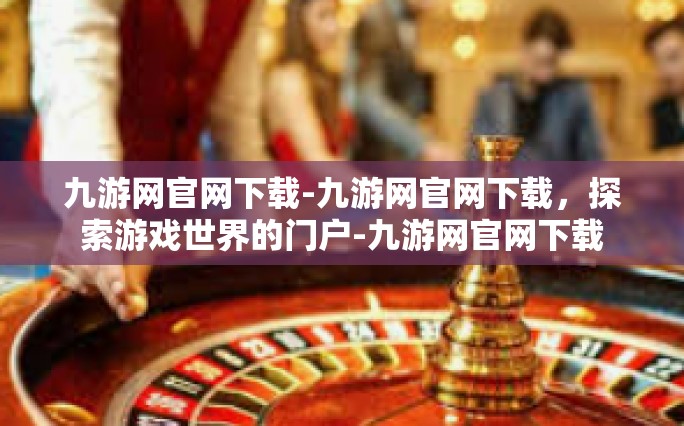 九游网官网下载-九游网官网下载，探索游戏世界的门户-九游网官网下载