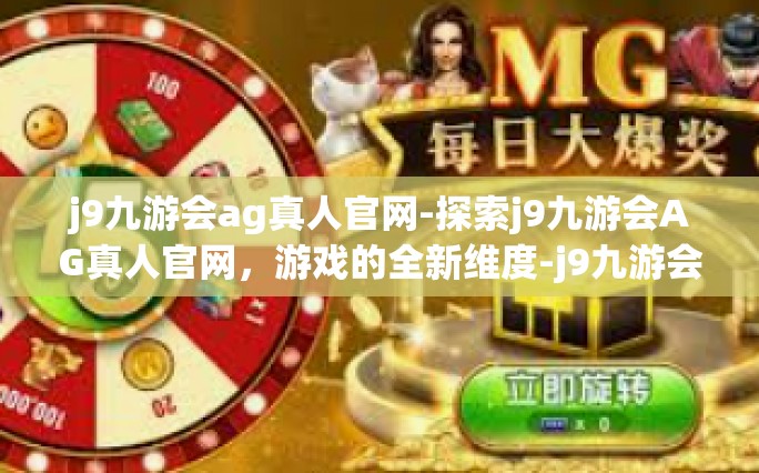 j9九游会ag真人官网-探索j9九游会AG真人官网，游戏的全新维度-j9九游会ag真人官网