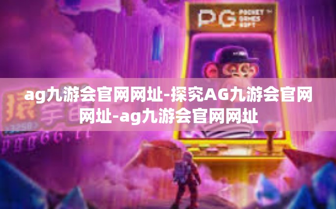 ag九游会官网网址-探究AG九游会官网网址-ag九游会官网网址