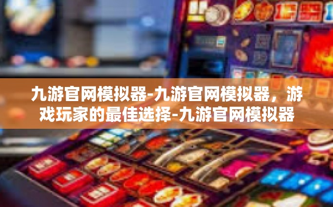 九游官网模拟器-九游官网模拟器，游戏玩家的最佳选择-九游官网模拟器