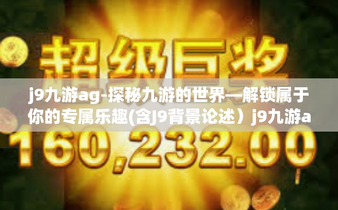 j9九游ag-探秘九游的世界—解锁属于你的专属乐趣(含J9背景论述）j9九游ag