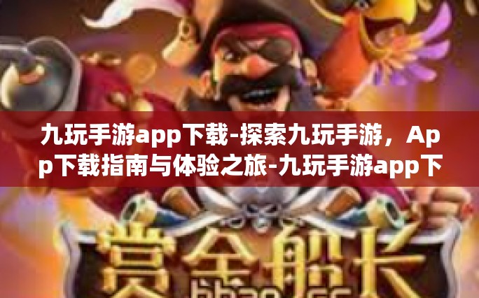 九玩手游app下载-探索九玩手游，App下载指南与体验之旅-九玩手游app下载