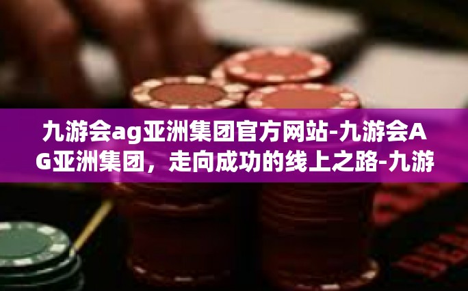 九游会ag亚洲集团官方网站-九游会AG亚洲集团，走向成功的线上之路-九游会ag亚洲集团官方网站