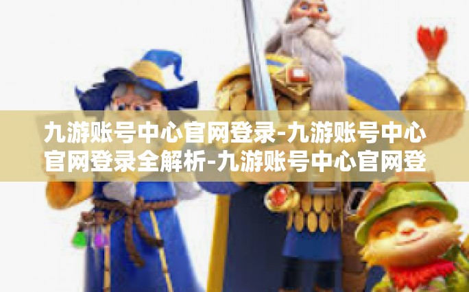 九游账号中心官网登录-九游账号中心官网登录全解析-九游账号中心官网登录