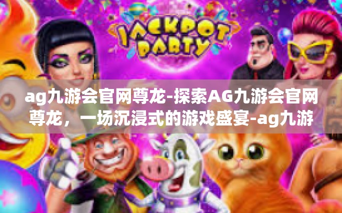 ag九游会官网尊龙-探索AG九游会官网尊龙，一场沉浸式的游戏盛宴-ag九游会官网尊龙