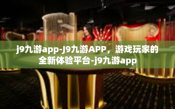 j9九游app-J9九游APP，游戏玩家的全新体验平台-j9九游app