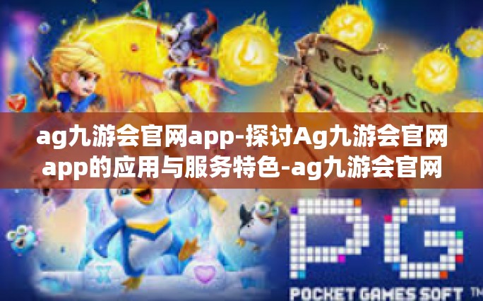 ag九游会官网app-探讨Ag九游会官网app的应用与服务特色-ag九游会官网app