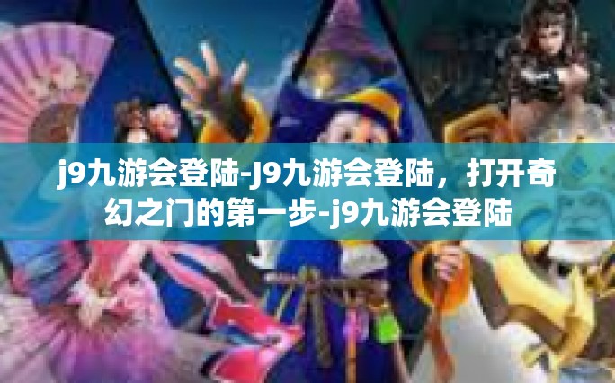 j9九游会登陆-J9九游会登陆，打开奇幻之门的第一步-j9九游会登陆