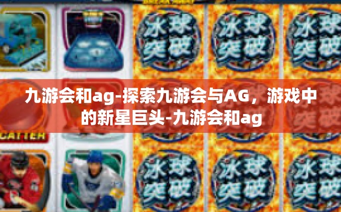 九游会和ag-探索九游会与AG，游戏中的新星巨头-九游会和ag
