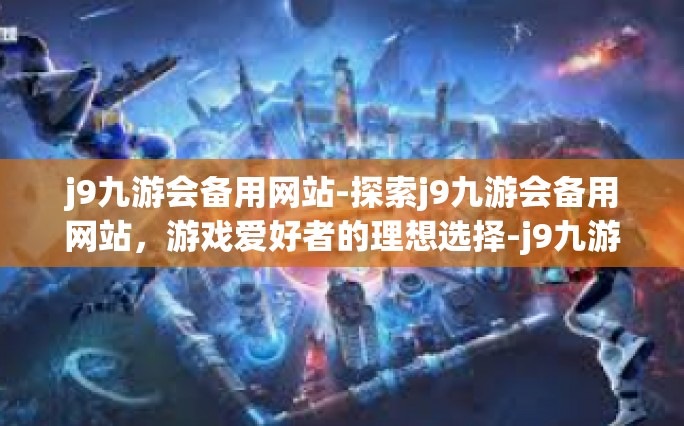 j9九游会备用网站-探索j9九游会备用网站，游戏爱好者的理想选择-j9九游会备用网站