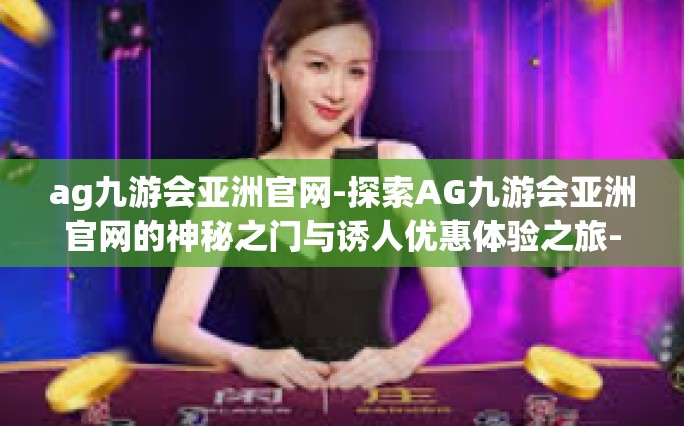 ag九游会亚洲官网-探索AG九游会亚洲官网的神秘之门与诱人优惠体验之旅-ag九游会亚洲官网