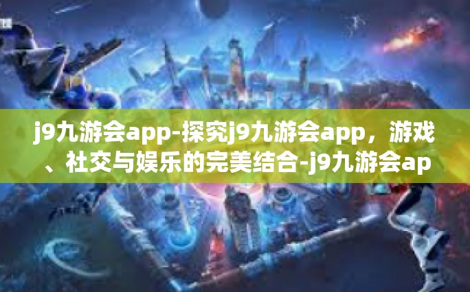 j9九游会app-探究j9九游会app，游戏、社交与娱乐的完美结合-j9九游会app