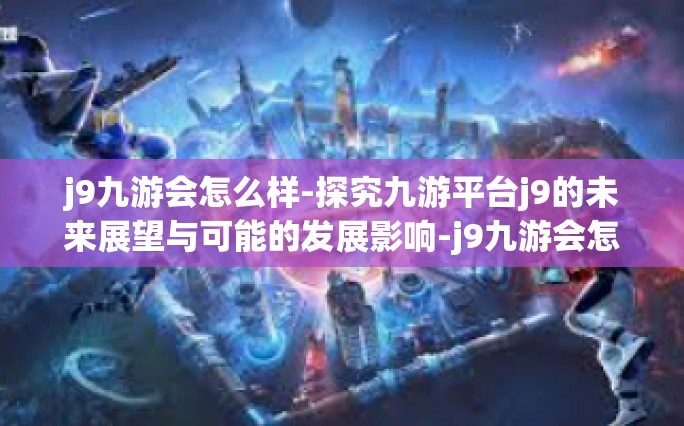 j9九游会怎么样-探究九游平台j9的未来展望与可能的发展影响-j9九游会怎么样