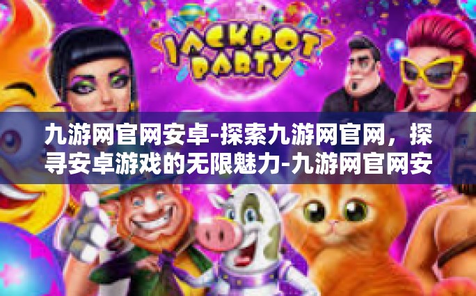 九游网官网安卓-探索九游网官网，探寻安卓游戏的无限魅力-九游网官网安卓