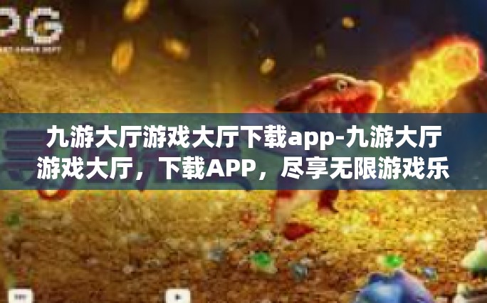 九游大厅游戏大厅下载app-九游大厅游戏大厅，下载APP，尽享无限游戏乐趣-九游大厅游戏大厅下载app