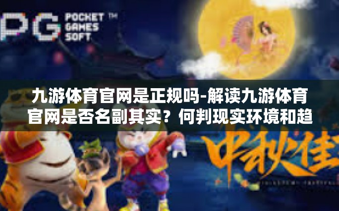 九游体育官网是正规吗-解读九游体育官网是否名副其实？何判现实环境和趋向之意共建议十五条参考路径。九游体育官网是正规吗