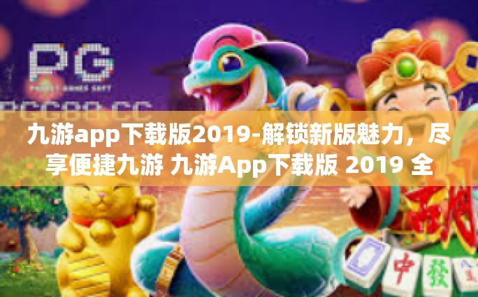 九游app下载版2019-解锁新版魅力，尽享便捷九游 九游App下载版 2019 全解读-九游app下载版2019