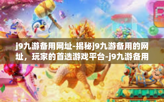 j9九游备用网址-揭秘j9九游备用的网址，玩家的首选游戏平台-j9九游备用网址