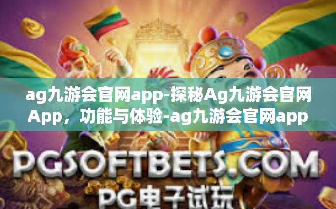 ag九游会官网app-探秘Ag九游会官网App，功能与体验-ag九游会官网app
