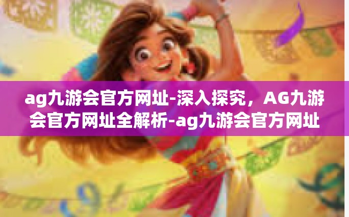 ag九游会官方网址-深入探究，AG九游会官方网址全解析-ag九游会官方网址