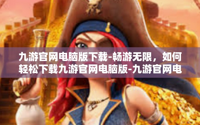 九游官网电脑版下载-畅游无限，如何轻松下载九游官网电脑版-九游官网电脑版下载