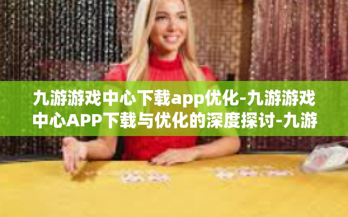九游游戏中心下载app优化-九游游戏中心APP下载与优化的深度探讨-九游游戏中心下载app优化