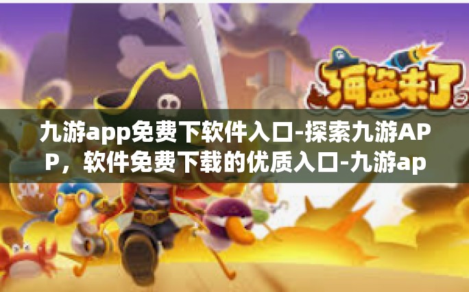 九游app免费下软件入口-探索九游APP，软件免费下载的优质入口-九游app免费下软件入口