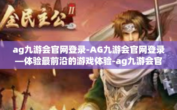 ag九游会官网登录-AG九游会官网登录—体验最前沿的游戏体验-ag九游会官网登录