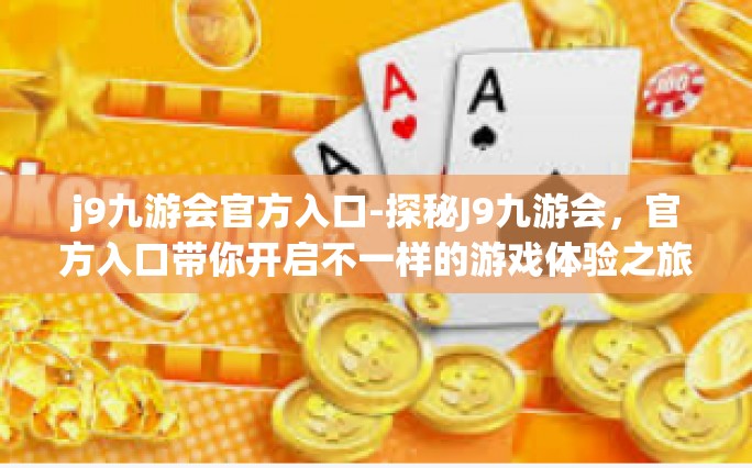 j9九游会官方入口-探秘J9九游会，官方入口带你开启不一样的游戏体验之旅-j9九游会官方入口