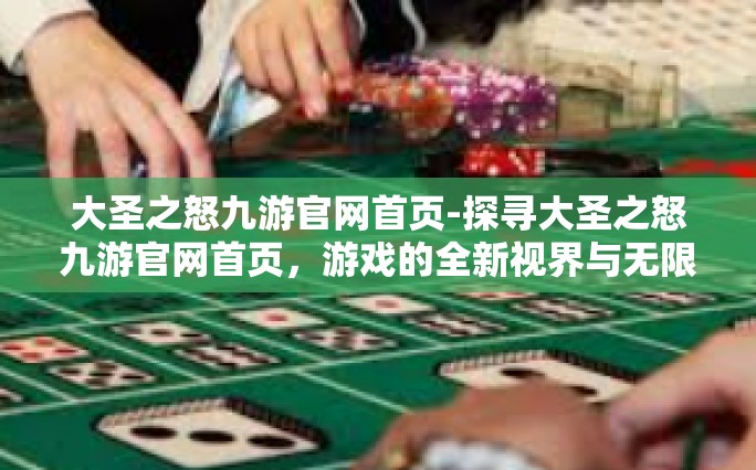 大圣之怒九游官网首页-探寻大圣之怒九游官网首页，游戏的全新视界与无限可能-大圣之怒九游官网首页