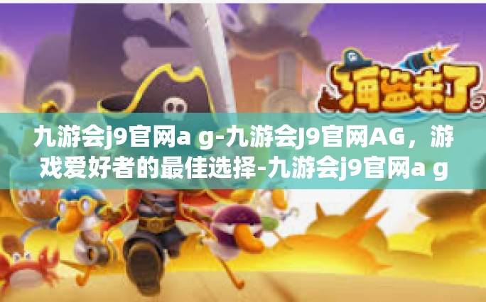 九游会j9官网a g-九游会J9官网AG，游戏爱好者的最佳选择-九游会j9官网a g