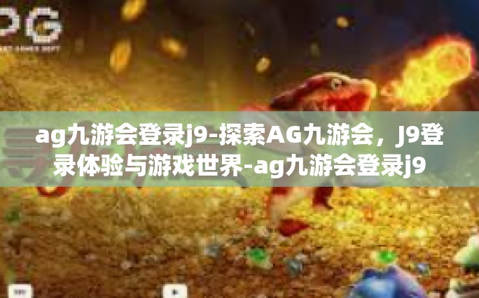 ag九游会登录j9-探索AG九游会，J9登录体验与游戏世界-ag九游会登录j9