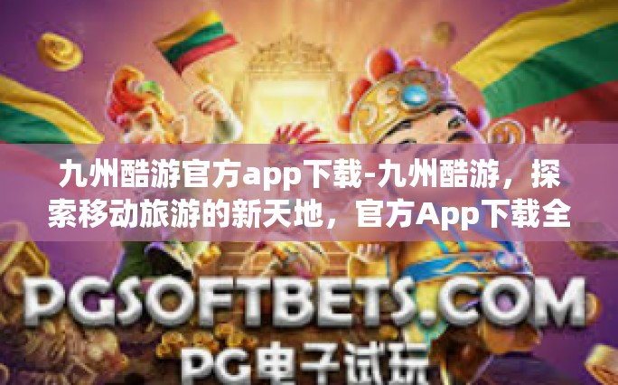 九州酷游官方app下载-九州酷游，探索移动旅游的新天地，官方App下载全攻略-九州酷游官方app下载