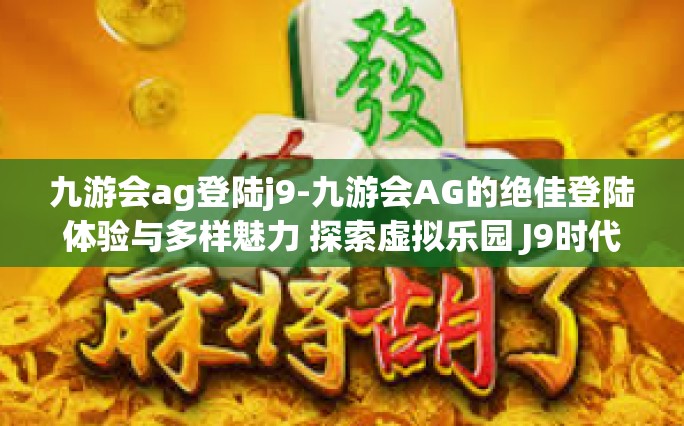 九游会ag登陆j9-九游会AG的绝佳登陆体验与多样魅力 探索虚拟乐园 J9时代新生活之路-九游会ag登陆j9