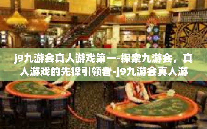 j9九游会真人游戏第一-探索九游会，真人游戏的先锋引领者-j9九游会真人游戏第一
