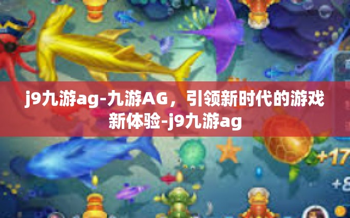 j9九游ag-九游AG，引领新时代的游戏新体验-j9九游ag