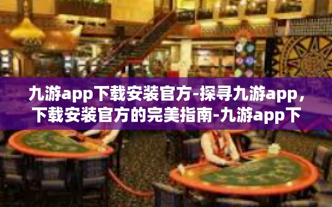 九游app下载安装官方-探寻九游app，下载安装官方的完美指南-九游app下载安装官方