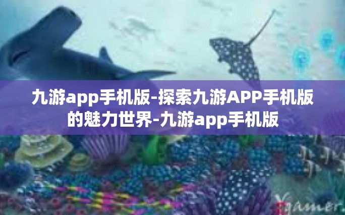 九游app手机版-探索九游APP手机版的魅力世界-九游app手机版