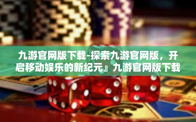 九游官网版下载-探索九游官网版，开启移动娱乐的新纪元』九游官网版下载