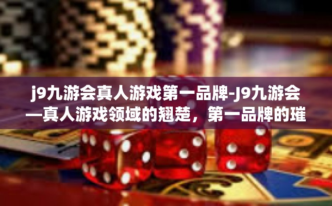 j9九游会真人游戏第一品牌-J9九游会—真人游戏领域的翘楚，第一品牌的璀璨崛起-j9九游会真人游戏第一品牌