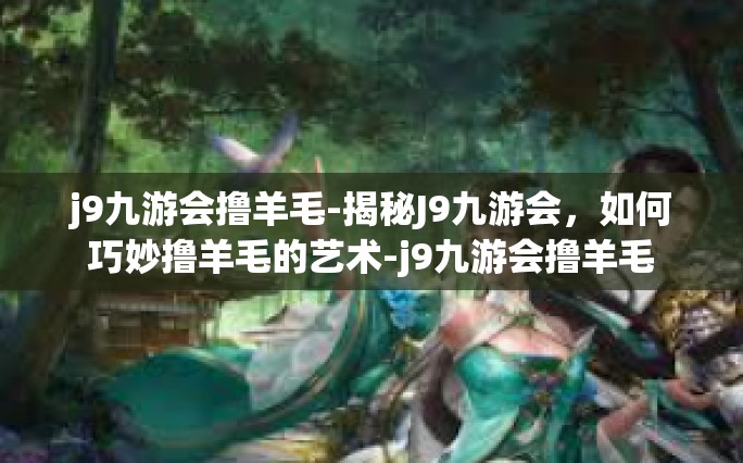 j9九游会撸羊毛-揭秘J9九游会，如何巧妙撸羊毛的艺术-j9九游会撸羊毛