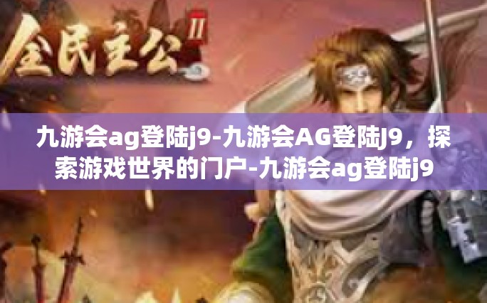 九游会ag登陆j9-九游会AG登陆J9，探索游戏世界的门户-九游会ag登陆j9