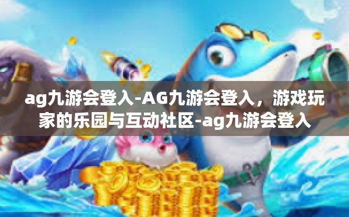 ag九游会登入-AG九游会登入，游戏玩家的乐园与互动社区-ag九游会登入