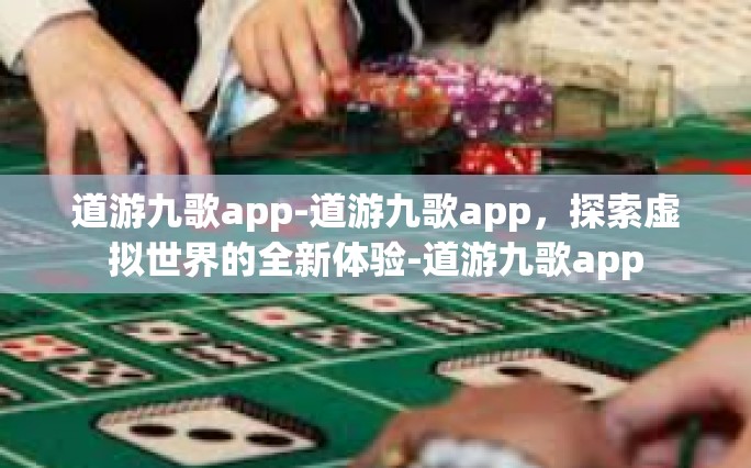 道游九歌app-道游九歌app，探索虚拟世界的全新体验-道游九歌app
