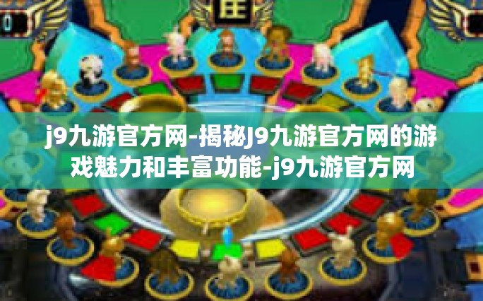 j9九游官方网-揭秘J9九游官方网的游戏魅力和丰富功能-j9九游官方网
