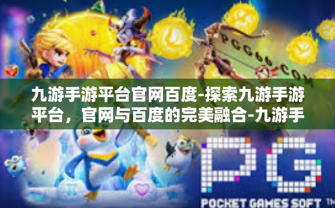 九游手游平台官网百度-探索九游手游平台，官网与百度的完美融合-九游手游平台官网百度