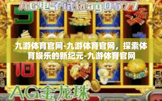 九游体育官网-九游体育官网，探索体育娱乐的新纪元-九游体育官网