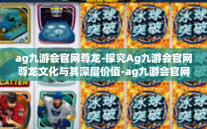 ag九游会官网尊龙-探究Ag九游会官网尊龙文化与其深层价值-ag九游会官网尊龙